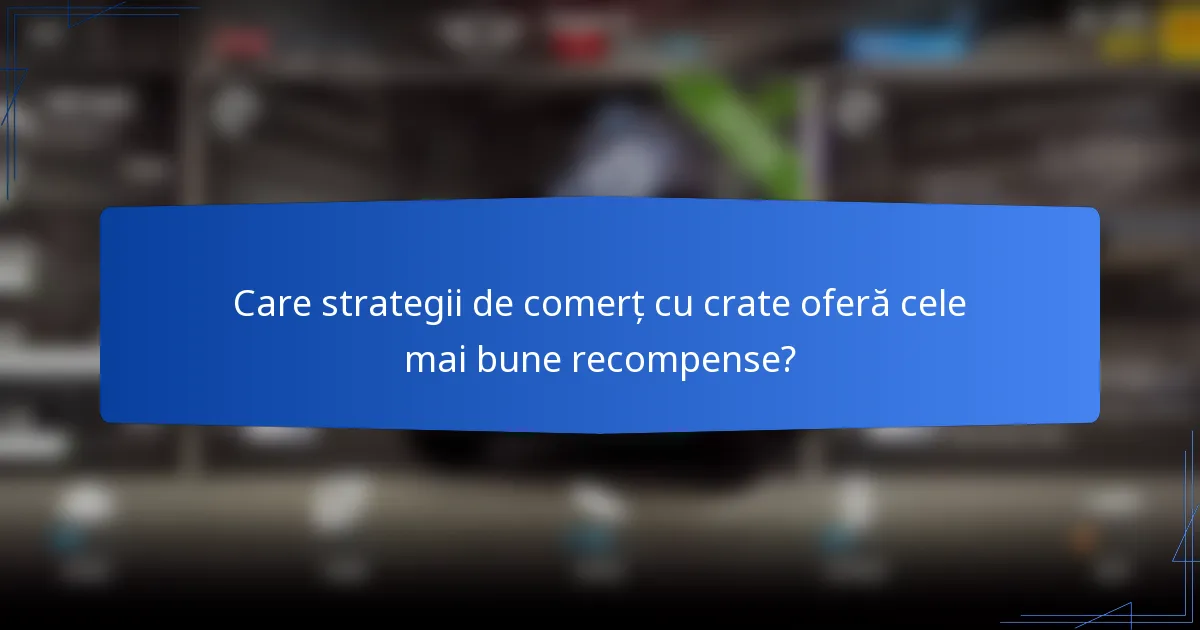 Care strategii de comerț cu crate oferă cele mai bune recompense?