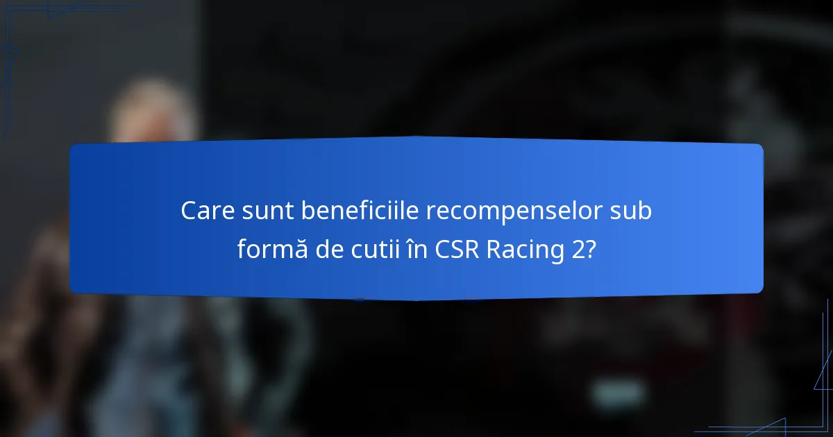 Care sunt beneficiile recompenselor sub formă de cutii în CSR Racing 2?