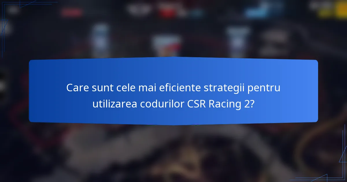 Care sunt cele mai eficiente strategii pentru utilizarea codurilor CSR Racing 2?