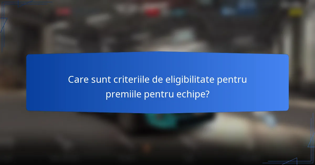 Care sunt criteriile de eligibilitate pentru premiile pentru echipe?