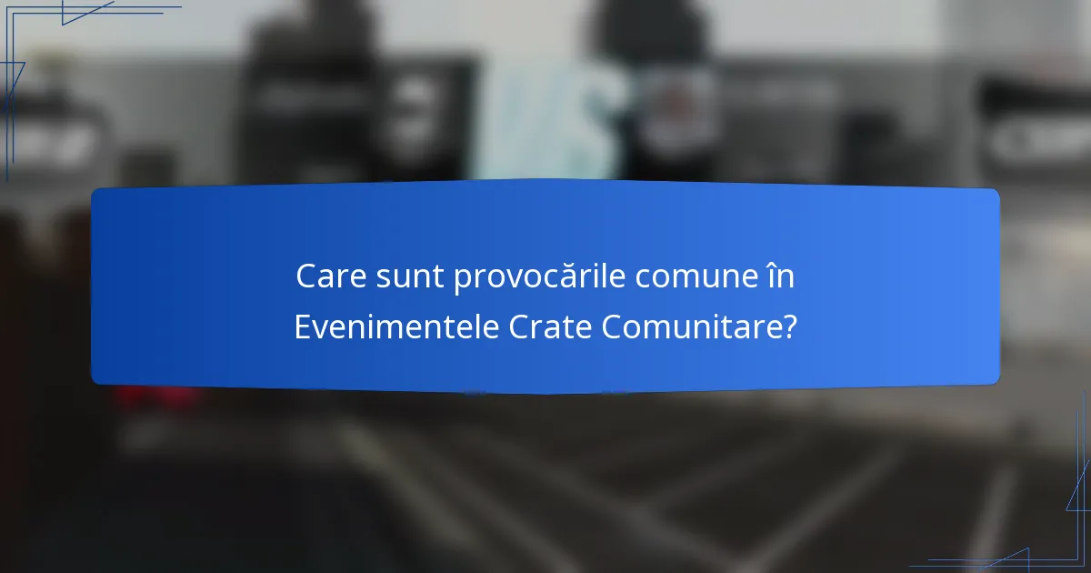 Care sunt provocările comune în Evenimentele Crate Comunitare?