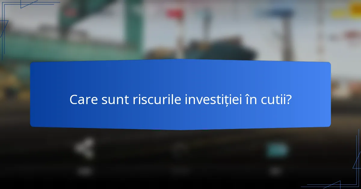 Care sunt riscurile investiției în cutii?