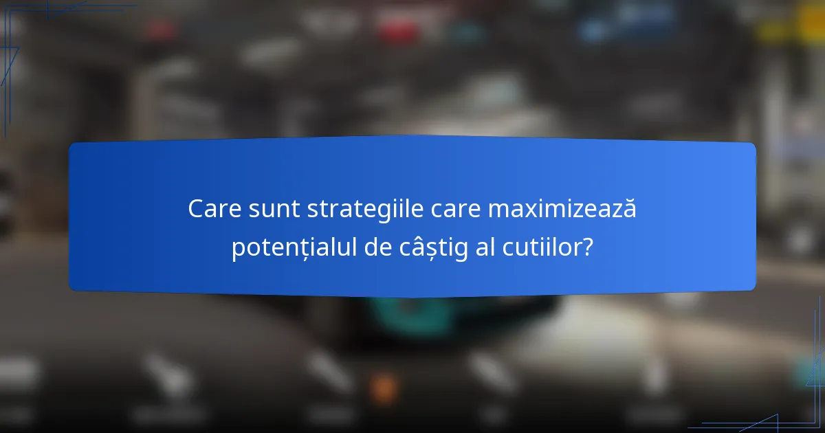 Care sunt strategiile care maximizează potențialul de câștig al cutiilor?