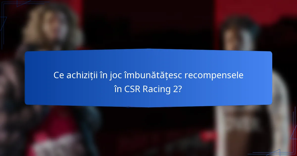 Ce achiziții în joc îmbunătățesc recompensele în CSR Racing 2?