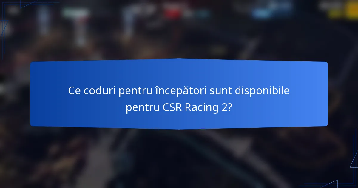 Ce coduri pentru începători sunt disponibile pentru CSR Racing 2?