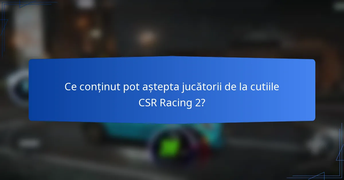 Ce conținut pot aștepta jucătorii de la cutiile CSR Racing 2?