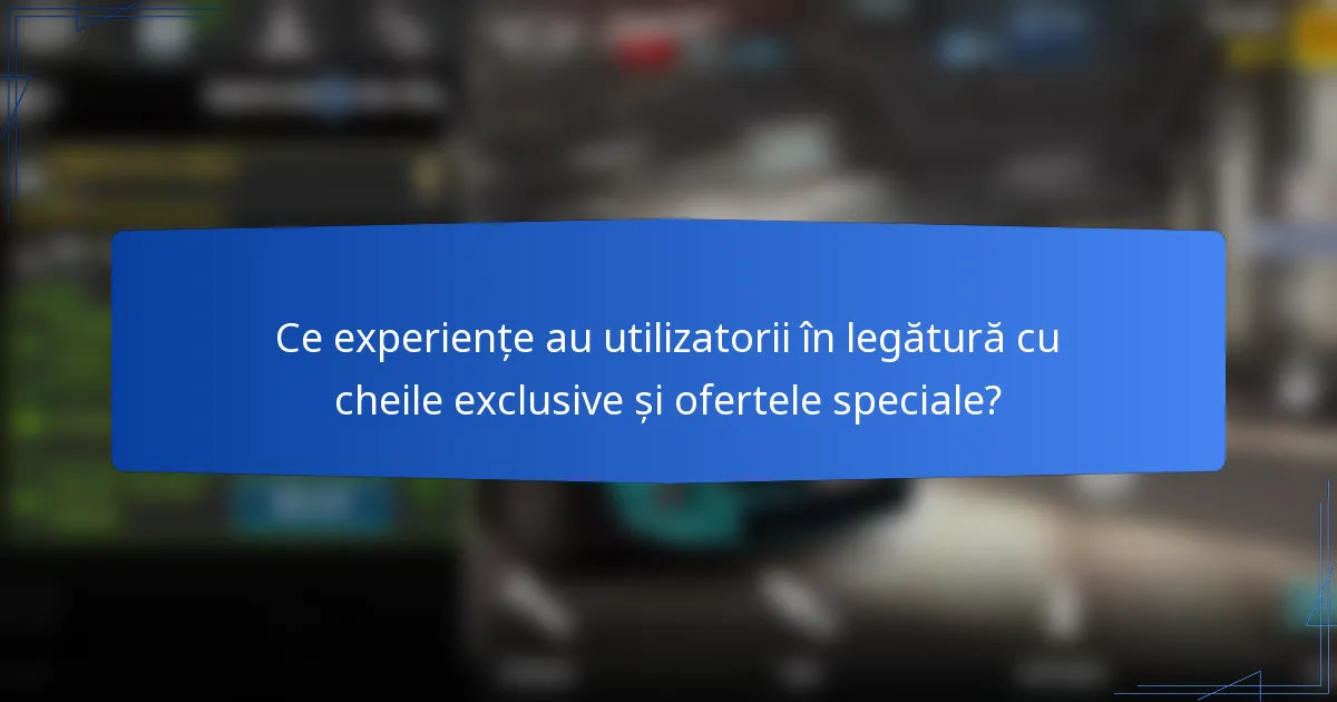 Ce experiențe au utilizatorii în legătură cu cheile exclusive și ofertele speciale?
