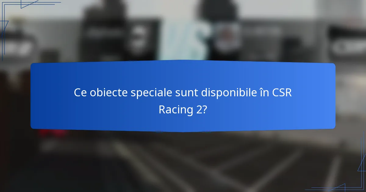 Ce obiecte speciale sunt disponibile în CSR Racing 2?
