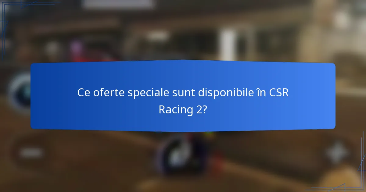 Ce oferte speciale sunt disponibile în CSR Racing 2?