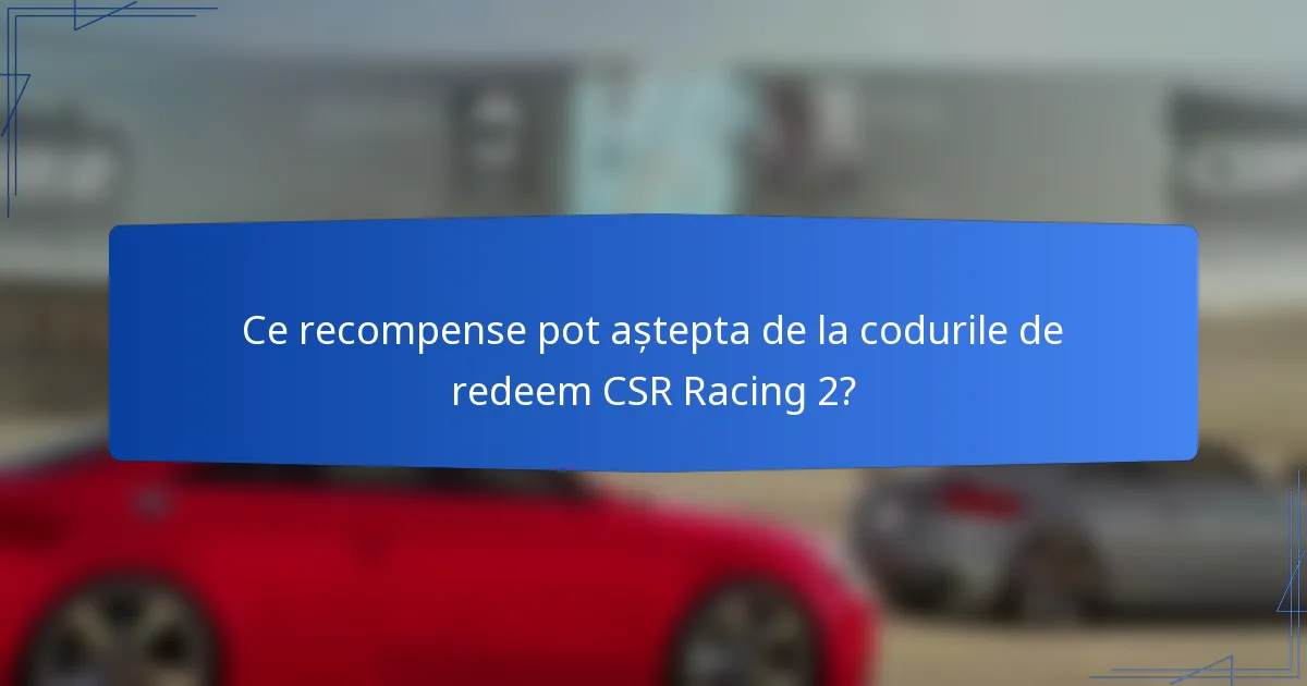 Ce recompense pot aștepta de la codurile de redeem CSR Racing 2?