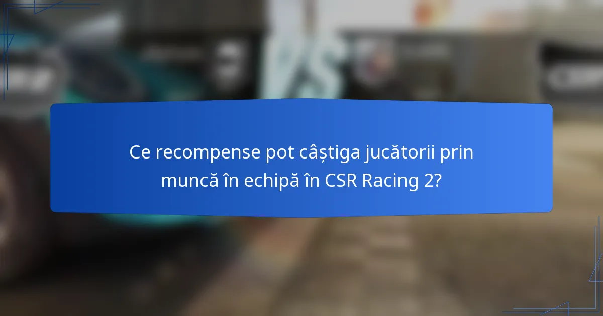Ce recompense pot câștiga jucătorii prin muncă în echipă în CSR Racing 2?