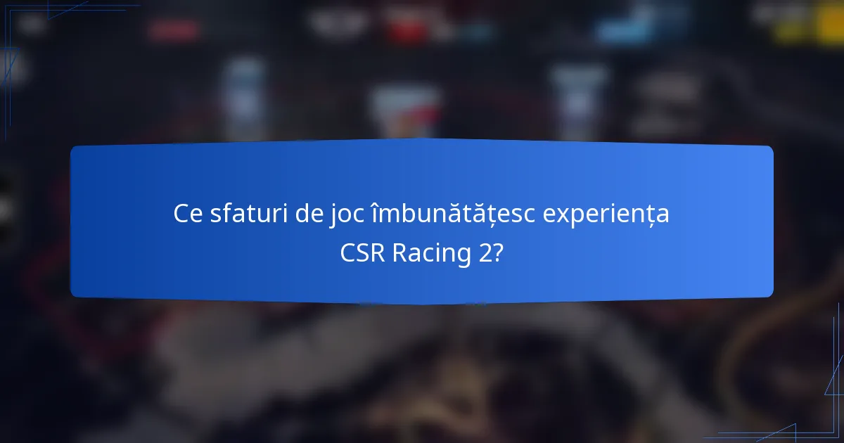 Ce sfaturi de joc îmbunătățesc experiența CSR Racing 2?