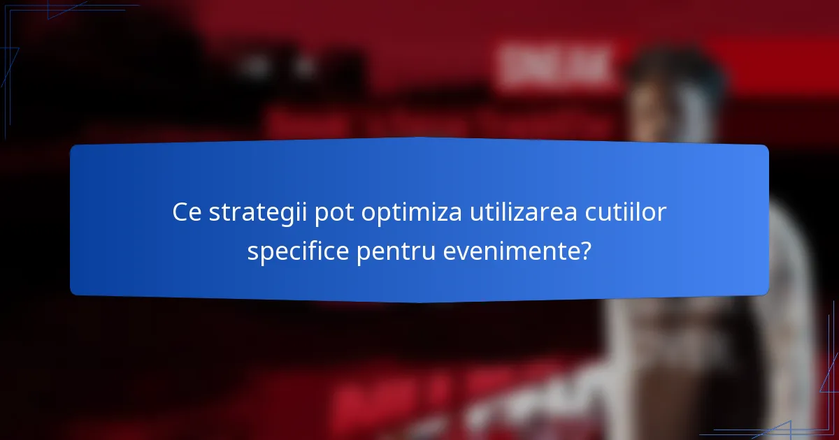 Ce strategii pot optimiza utilizarea cutiilor specifice pentru evenimente?