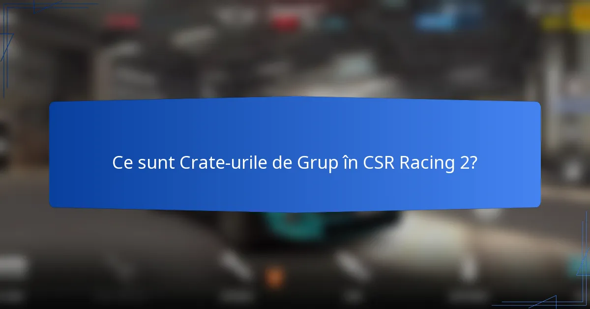 Ce sunt Crate-urile de Grup în CSR Racing 2?