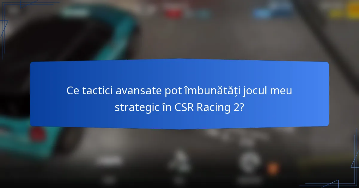 Ce tactici avansate pot îmbunătăți jocul meu strategic în CSR Racing 2?