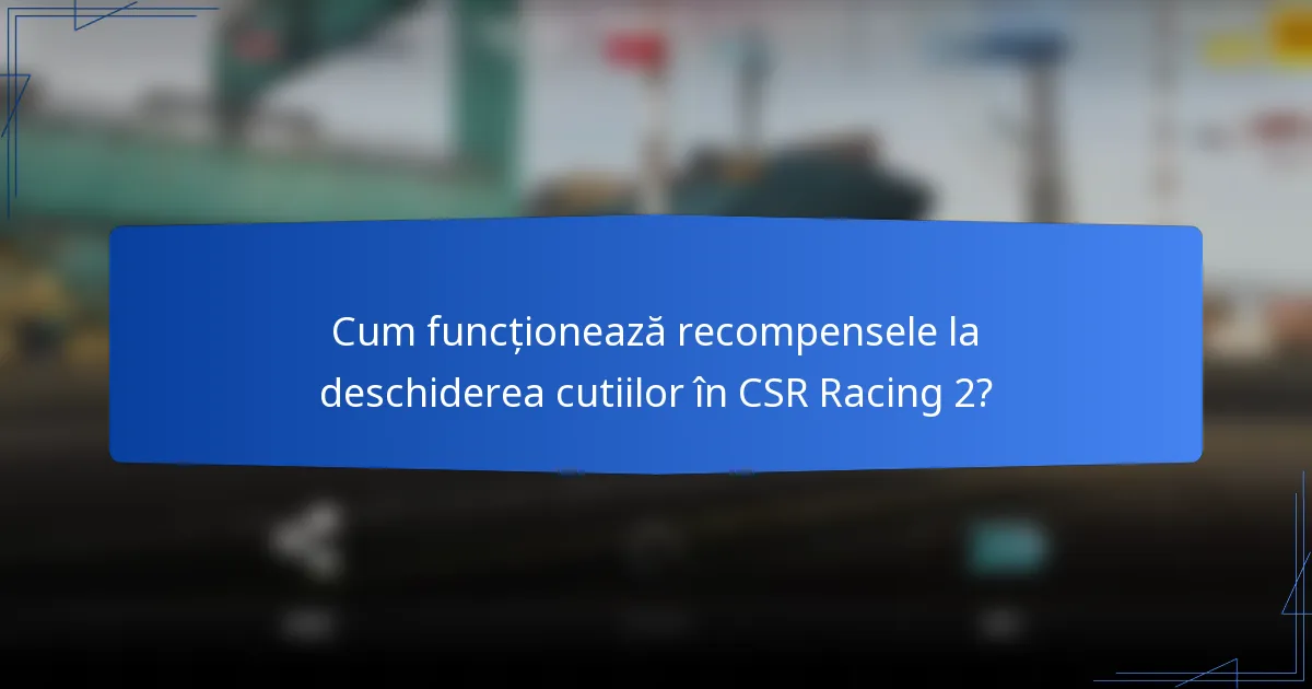 Cum funcționează recompensele la deschiderea cutiilor în CSR Racing 2?