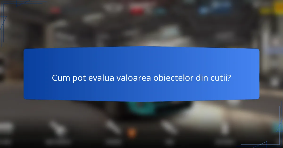 Cum pot evalua valoarea obiectelor din cutii?