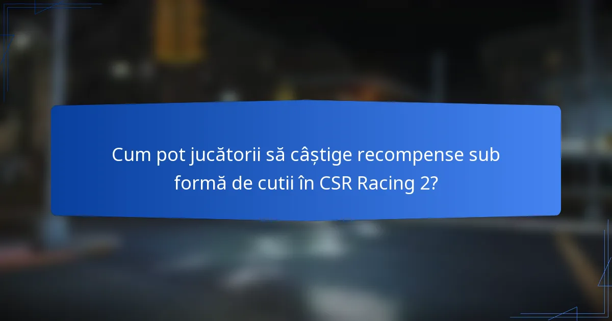 Cum pot jucătorii să câștige recompense sub formă de cutii în CSR Racing 2?