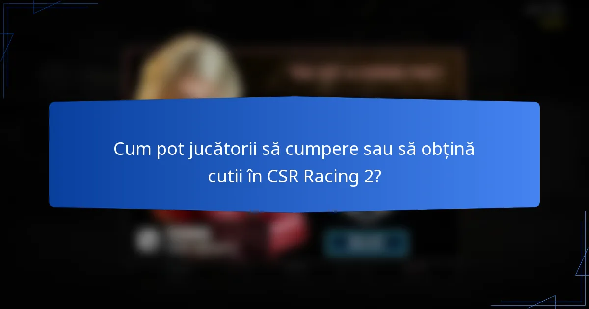 Cum pot jucătorii să cumpere sau să obțină cutii în CSR Racing 2?