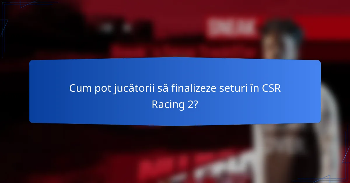 Cum pot jucătorii să finalizeze seturi în CSR Racing 2?