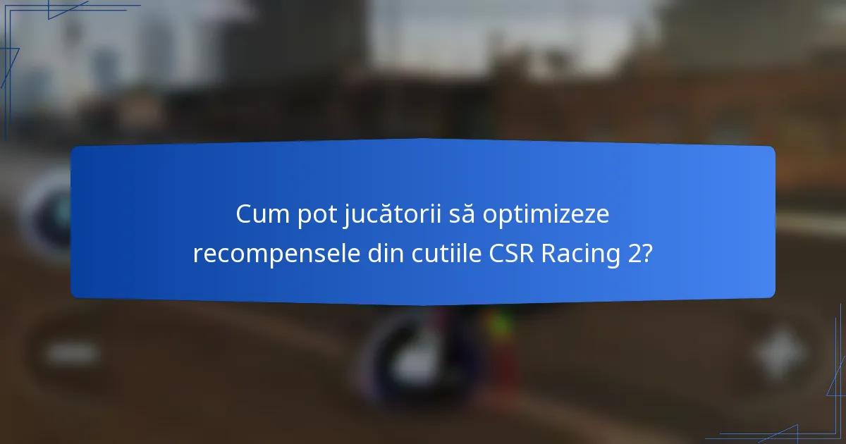 Cum pot jucătorii să optimizeze recompensele din cutiile CSR Racing 2?