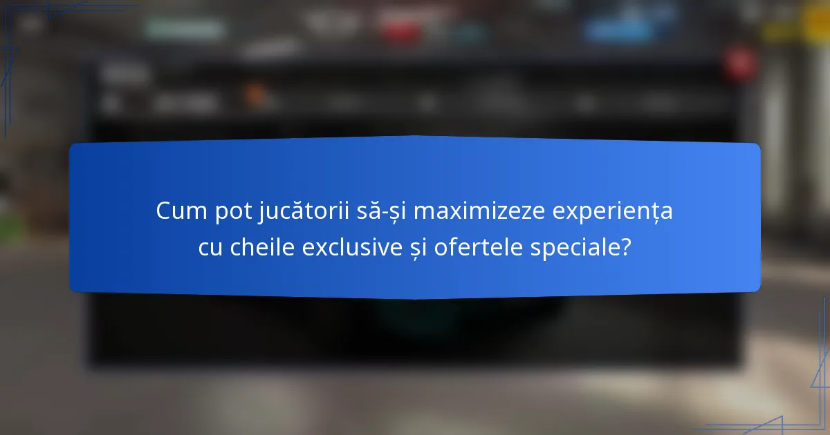Cum pot jucătorii să-și maximizeze experiența cu cheile exclusive și ofertele speciale?