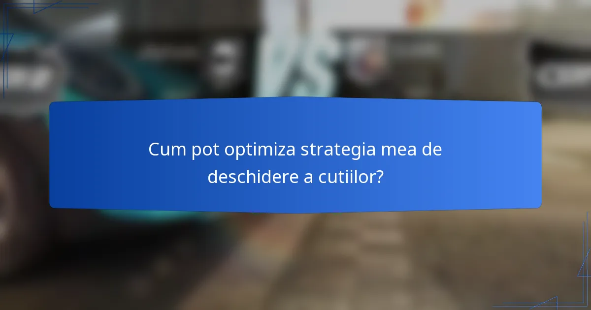 Cum pot optimiza strategia mea de deschidere a cutiilor?