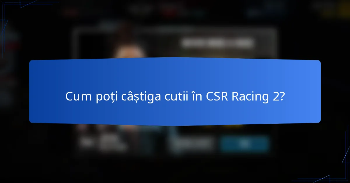 Cum poți câștiga cutii în CSR Racing 2?