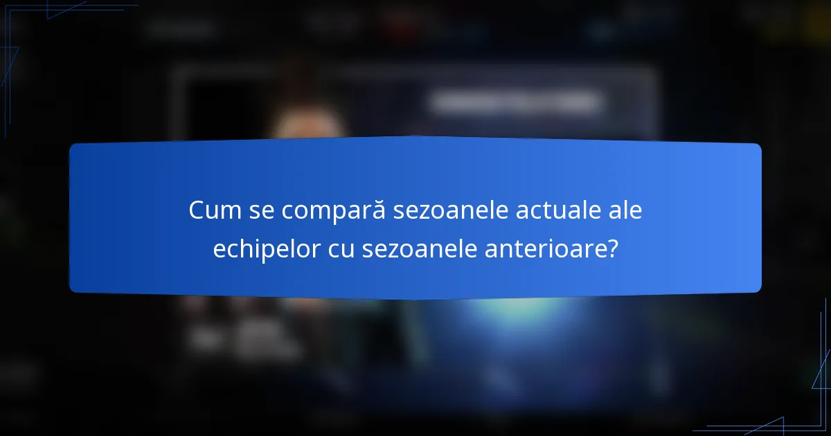 Cum se compară sezoanele actuale ale echipelor cu sezoanele anterioare?