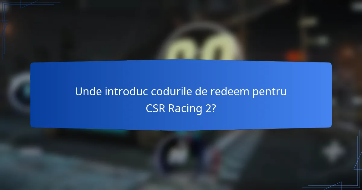 Unde introduc codurile de redeem pentru CSR Racing 2?