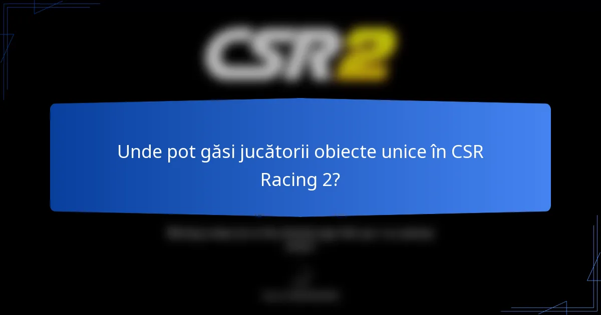 Unde pot găsi jucătorii obiecte unice în CSR Racing 2?